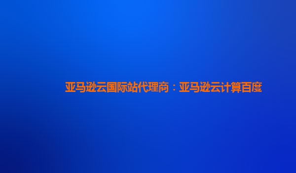 亚马逊云国际站代理商：亚马逊云计算百度