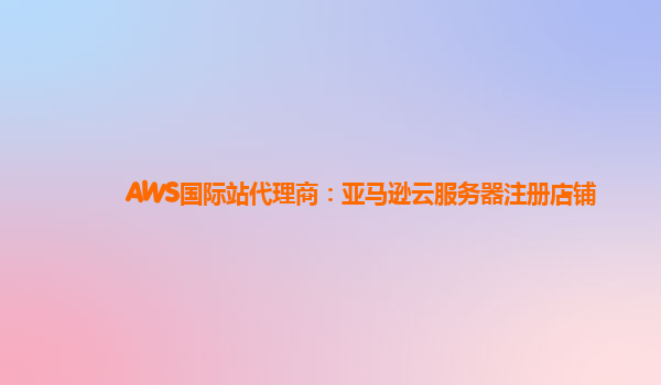 AWS国际站代理商：亚马逊云服务器注册店铺