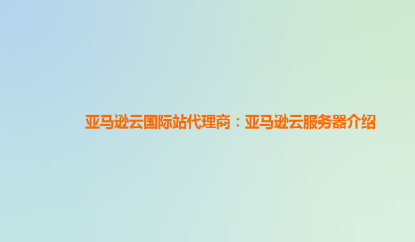 亚马逊云国际站代理商：亚马逊云服务器介绍