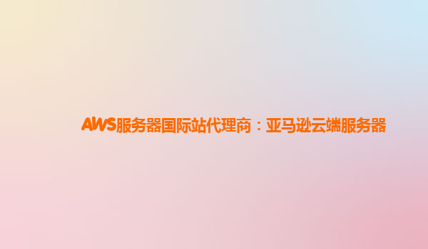 AWS服务器国际站代理商：亚马逊云端服务器
