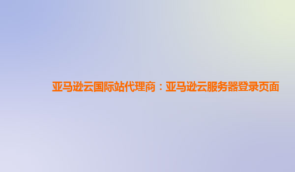 亚马逊云国际站代理商：亚马逊云服务器登录页面