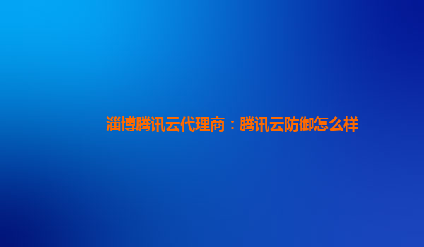 淄博腾讯云代理商：腾讯云防御怎么样