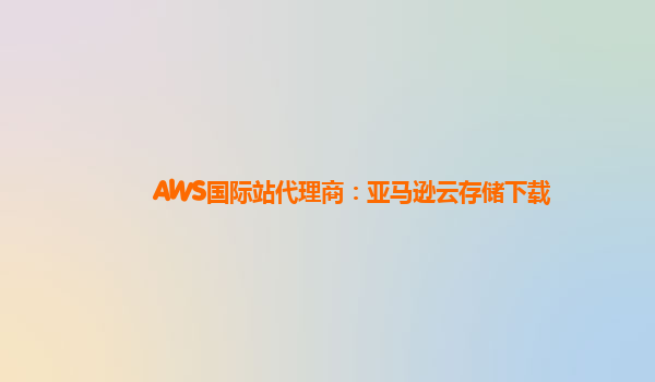 AWS国际站代理商：亚马逊云存储下载
