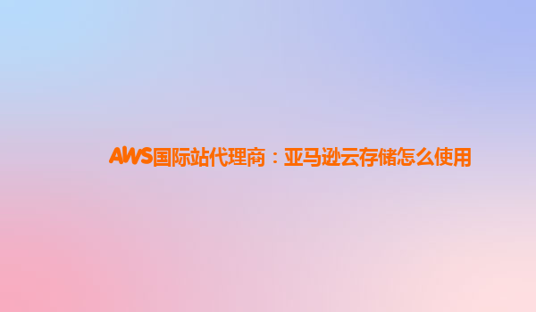 AWS国际站代理商：亚马逊云存储怎么使用