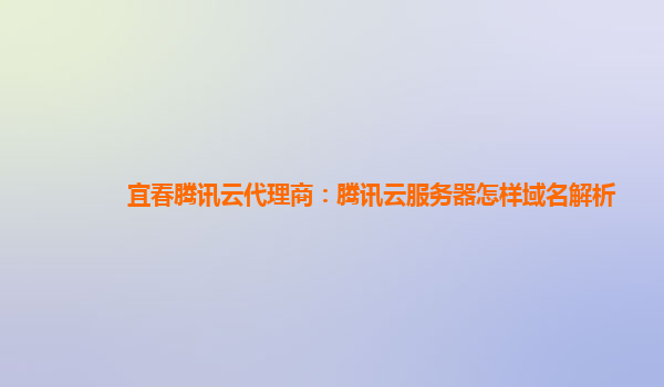 宜春腾讯云代理商：腾讯云服务器怎样域名解析