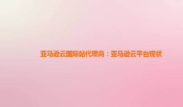 亚马逊云国际站代理商：亚马逊云平台现状