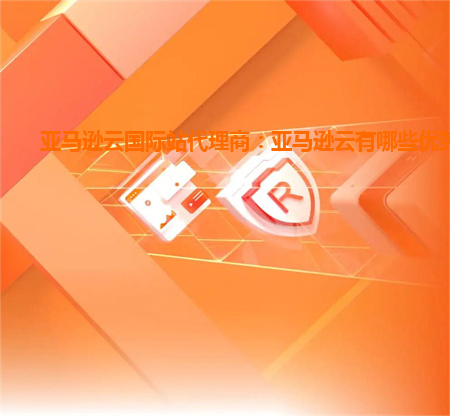 亚马逊云国际站代理商：亚马逊云有哪些优势？