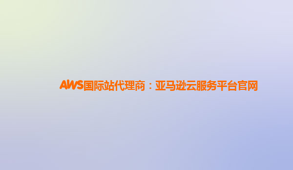 AWS国际站代理商：亚马逊云服务平台官网