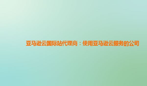 亚马逊云国际站代理商：使用亚马逊云服务的公司