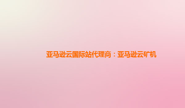 亚马逊云国际站代理商：亚马逊云矿机