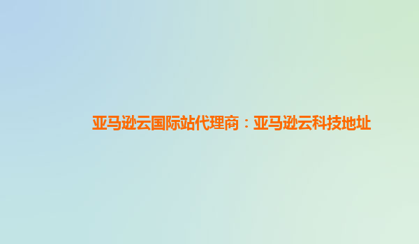 亚马逊云国际站代理商：亚马逊云科技地址