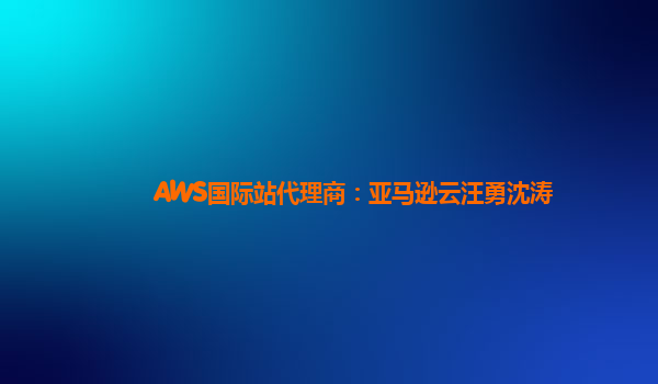 AWS国际站代理商：亚马逊云汪勇沈涛