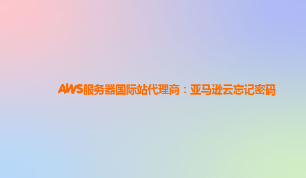AWS服务器国际站代理商：亚马逊云忘记密码