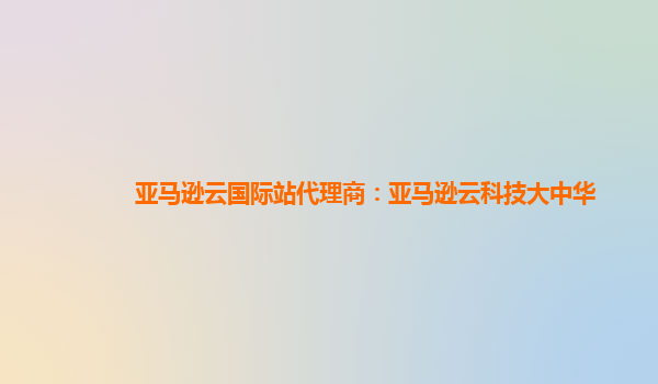 亚马逊云国际站代理商：亚马逊云科技大中华