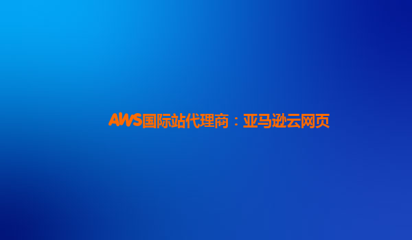 AWS国际站代理商：亚马逊云网页