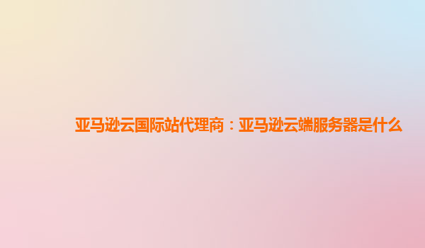 亚马逊云国际站代理商：亚马逊云端服务器是什么