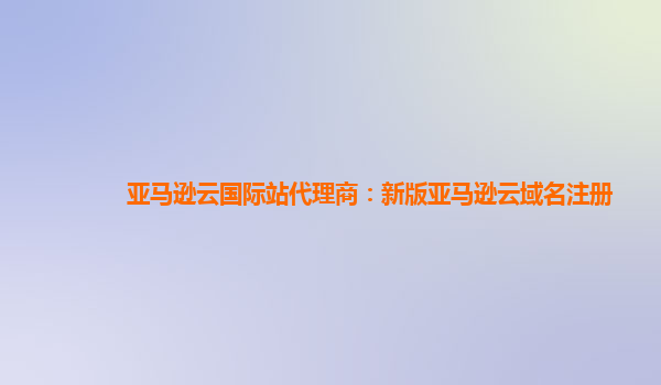 亚马逊云国际站代理商：新版亚马逊云域名注册