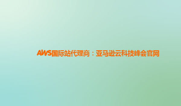 AWS国际站代理商：亚马逊云科技峰会官网