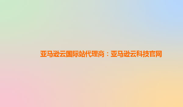 亚马逊云国际站代理商：亚马逊云科技官网