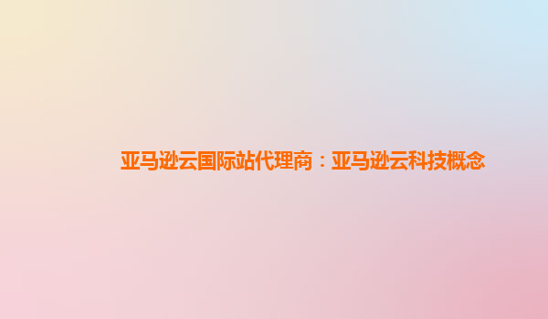 亚马逊云国际站代理商：亚马逊云科技概念