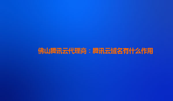 佛山腾讯云代理商：腾讯云域名有什么作用