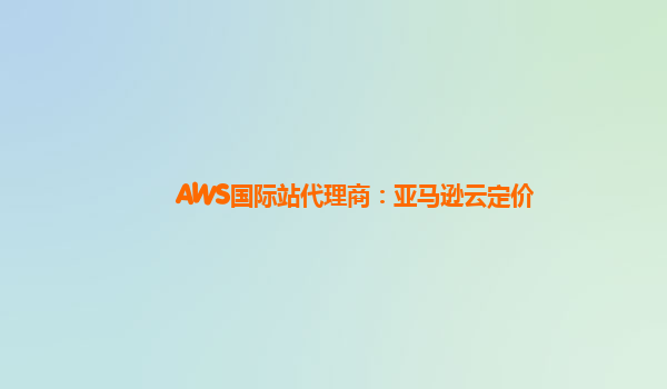 AWS国际站代理商：亚马逊云定价