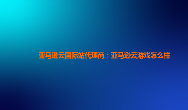 亚马逊云国际站代理商：亚马逊云游戏怎么样
