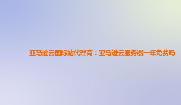 亚马逊云国际站代理商：亚马逊云服务器一年免费吗
