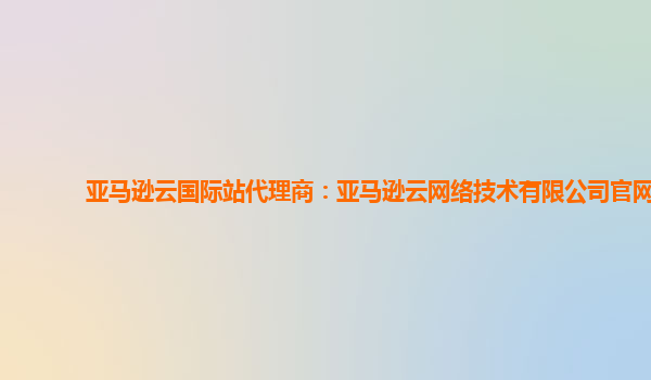 亚马逊云国际站代理商：亚马逊云网络技术有限公司官网