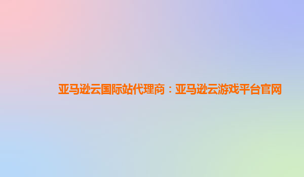 亚马逊云国际站代理商：亚马逊云游戏平台官网