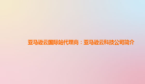 亚马逊云国际站代理商：亚马逊云科技公司简介