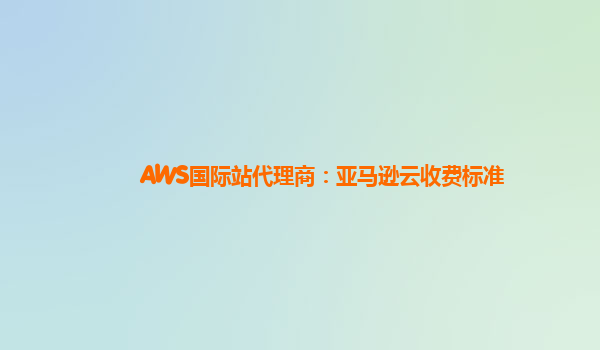 AWS国际站代理商：亚马逊云收费标准