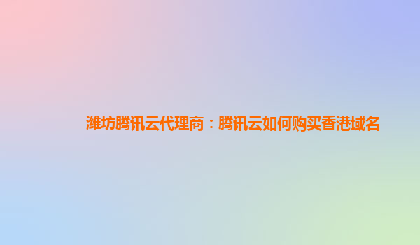 潍坊腾讯云代理商：腾讯云如何购买香港域名