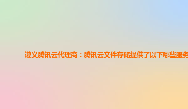 遵义腾讯云代理商：腾讯云文件存储提供了以下哪些服务