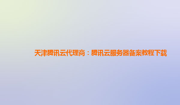 天津腾讯云代理商：腾讯云服务器备案教程下载