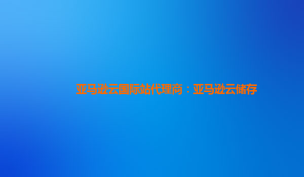 亚马逊云国际站代理商：亚马逊云储存