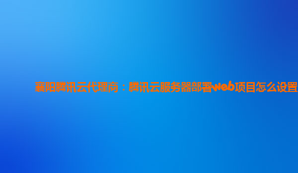 襄阳腾讯云代理商：腾讯云服务器部署web项目怎么设置
