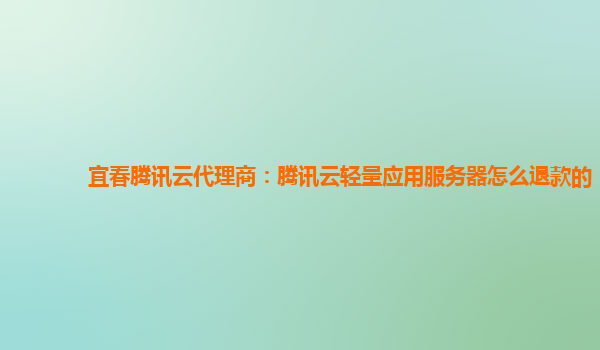 宜春腾讯云代理商：腾讯云轻量应用服务器怎么退款的