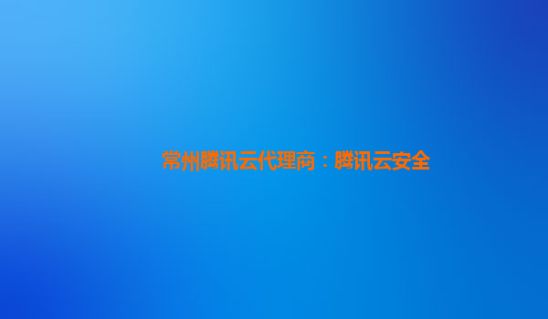 常州腾讯云代理商：腾讯云安全