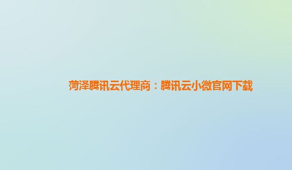 菏泽腾讯云代理商：腾讯云小微官网下载