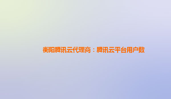 衡阳腾讯云代理商：腾讯云平台用户数
