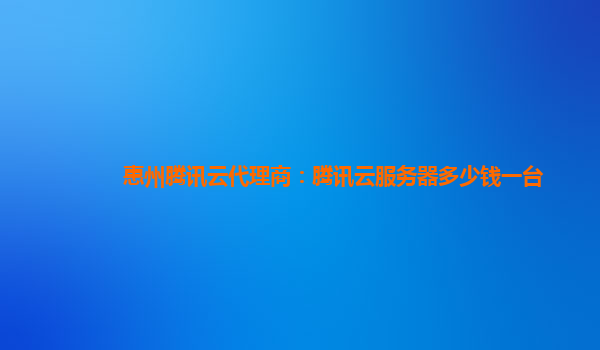 惠州腾讯云代理商：腾讯云服务器多少钱一台
