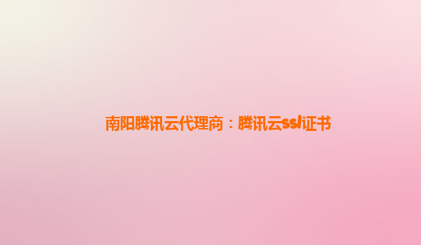 南阳腾讯云代理商：腾讯云ssl证书