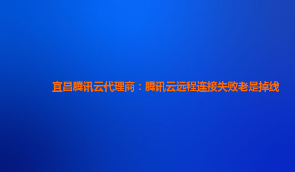 宜昌腾讯云代理商：腾讯云远程连接失败老是掉线