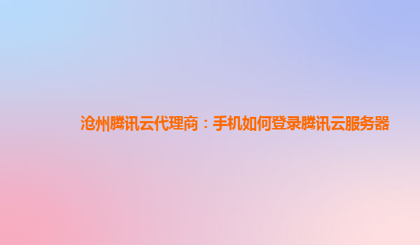 沧州腾讯云代理商：手机如何登录腾讯云服务器