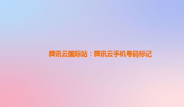 腾讯云国际站：腾讯云手机号码标记