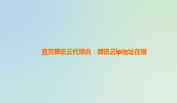宜宾腾讯云代理商：腾讯云ip地址在哪