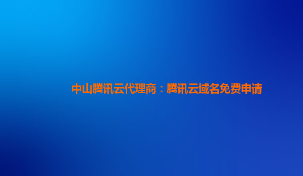 中山腾讯云代理商：腾讯云域名免费申请