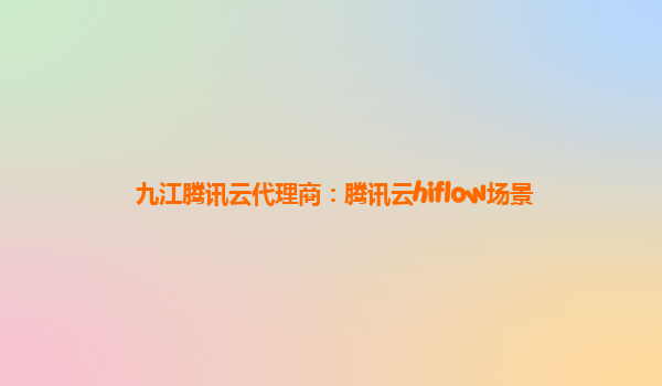 九江腾讯云代理商：腾讯云hiflow场景