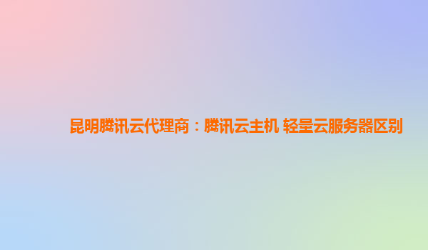 昆明腾讯云代理商：腾讯云主机 轻量云服务器区别